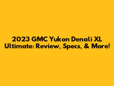 2023 GMC Yukon Denali XL Ultimate: Review, Specs, & More!