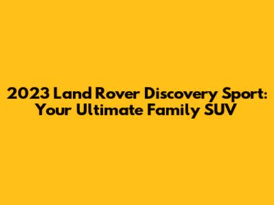 2023 Land Rover Discovery Sport: Your Ultimate Family SUV