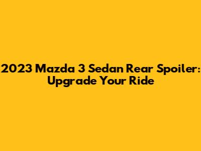 2023 Mazda 3 Sedan Rear Spoiler: Upgrade Your Ride