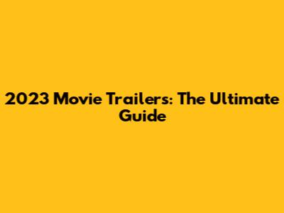 2023 Movie Trailers: The Ultimate Guide