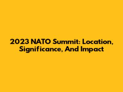 2023 NATO Summit: Location, Significance, And Impact
