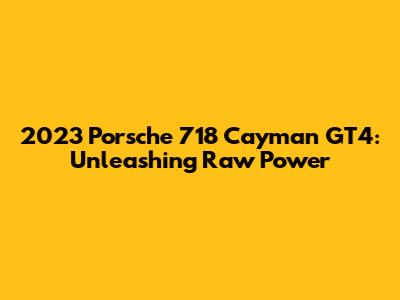 2023 Porsche 718 Cayman GT4: Unleashing Raw Power