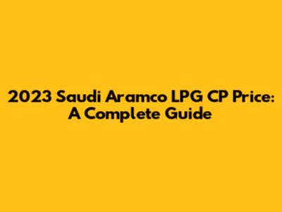 2023 Saudi Aramco LPG CP Price: A Complete Guide