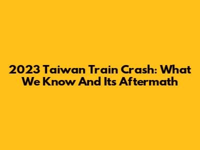 2023 Taiwan Train Crash: What We Know And Its Aftermath