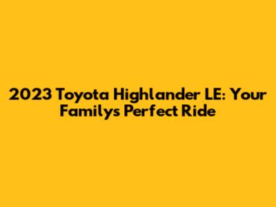 2023 Toyota Highlander LE: Your Family's Perfect Ride