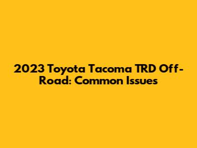 2023 Toyota Tacoma TRD Off-Road: Common Issues