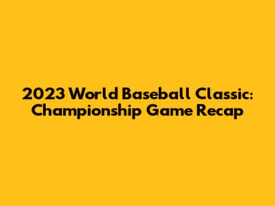 2023 World Baseball Classic: Championship Game Recap