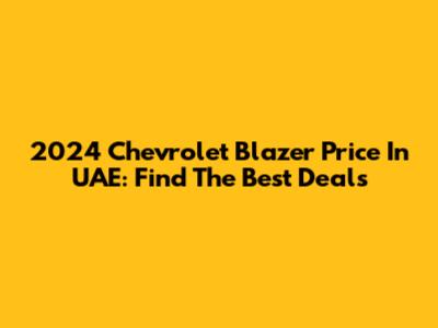 2024 Chevrolet Blazer Price In UAE: Find The Best Deals