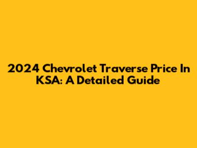 2024 Chevrolet Traverse Price In KSA: A Detailed Guide