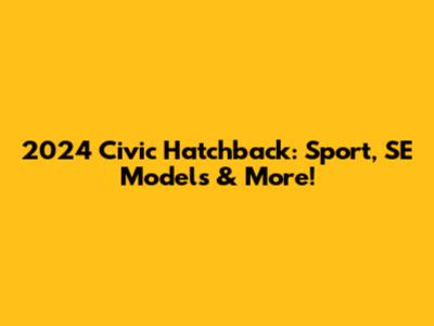 2024 Civic Hatchback: Sport, SE Models & More!