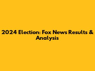 2024 Election: Fox News Results & Analysis