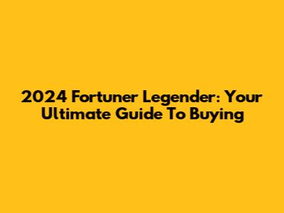 2024 Fortuner Legender: Your Ultimate Guide To Buying