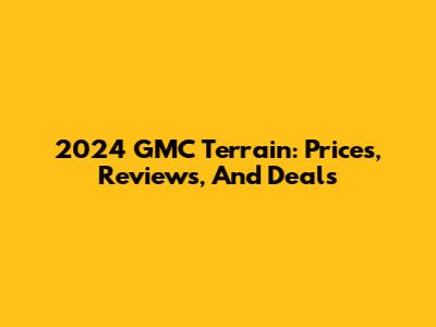 2024 GMC Terrain: Prices, Reviews, And Deals