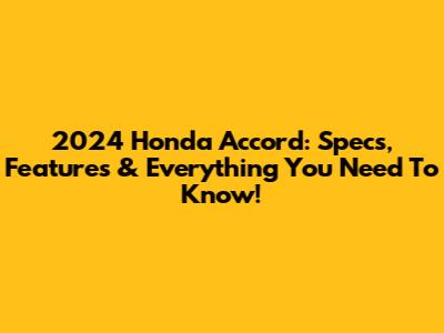 2024 Honda Accord: Specs, Features & Everything You Need To Know!