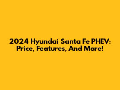 2024 Hyundai Santa Fe PHEV: Price, Features, And More!