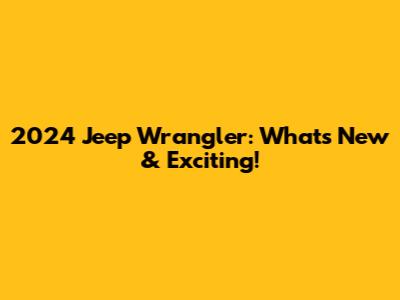 2024 Jeep Wrangler: What's New & Exciting!