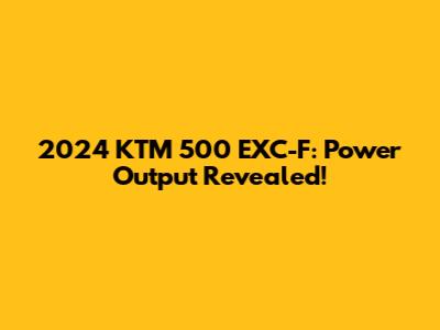 2024 KTM 500 EXC-F: Power Output Revealed!