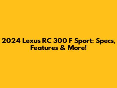 2024 Lexus RC 300 F Sport: Specs, Features & More!