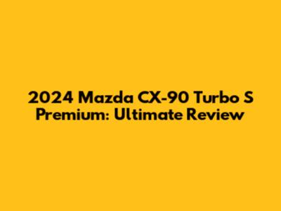 2024 Mazda CX-90 Turbo S Premium: Ultimate Review