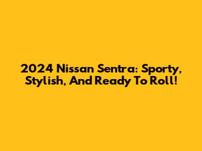 2024 Nissan Sentra: Sporty, Stylish, And Ready To Roll!