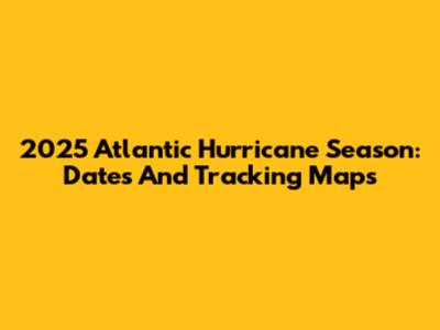 2025 Atlantic Hurricane Season: Dates And Tracking Maps