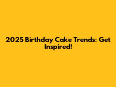 2025 Birthday Cake Trends: Get Inspired!