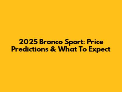 2025 Bronco Sport: Price Predictions & What To Expect