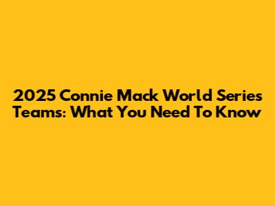 2025 Connie Mack World Series Teams: What You Need To Know