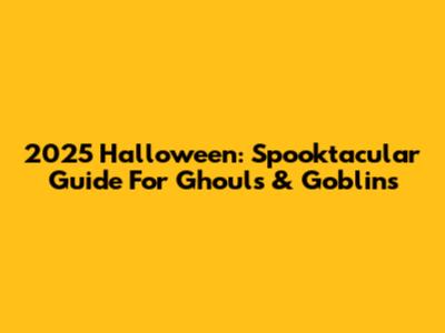 2025 Halloween: Spooktacular Guide For Ghouls & Goblins