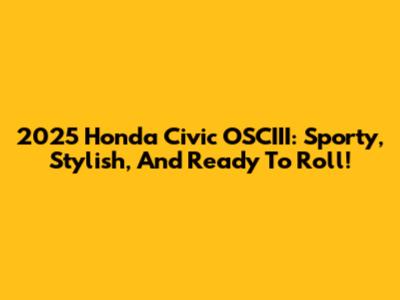 2025 Honda Civic OSCIII: Sporty, Stylish, And Ready To Roll!