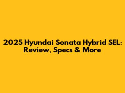 2025 Hyundai Sonata Hybrid SEL: Review, Specs & More