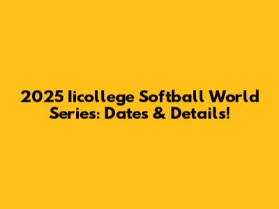 2025 Iicollege Softball World Series: Dates & Details!