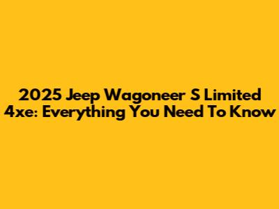 2025 Jeep Wagoneer S Limited 4xe: Everything You Need To Know