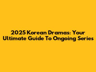 2025 Korean Dramas: Your Ultimate Guide To Ongoing Series