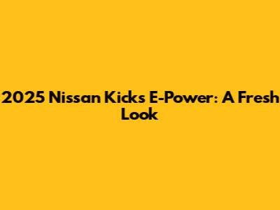 2025 Nissan Kicks E-Power: A Fresh Look