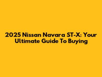 2025 Nissan Navara ST-X: Your Ultimate Guide To Buying