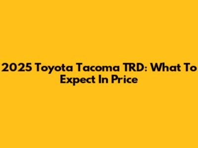 2025 Toyota Tacoma TRD: What To Expect In Price