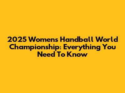 2025 Women's Handball World Championship: Everything You Need To Know
