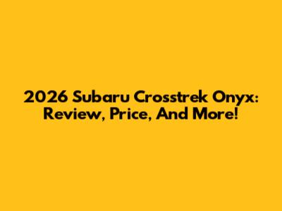 2026 Subaru Crosstrek Onyx: Review, Price, And More!