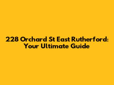228 Orchard St East Rutherford: Your Ultimate Guide