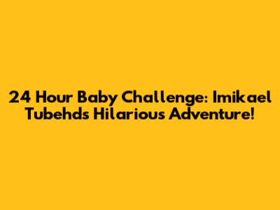 24 Hour Baby Challenge: Imikael Tubehd's Hilarious Adventure!