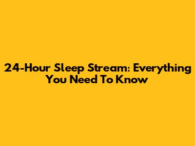 24-Hour Sleep Stream: Everything You Need To Know