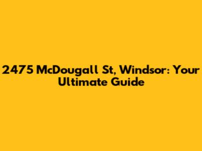 2475 McDougall St, Windsor: Your Ultimate Guide