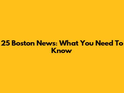 25 Boston News: What You Need To Know