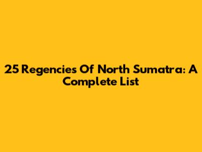 25 Regencies Of North Sumatra: A Complete List