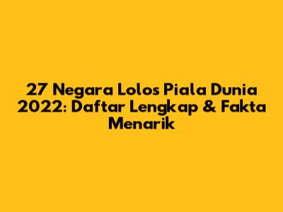 27 Negara Lolos Piala Dunia 2022: Daftar Lengkap & Fakta Menarik