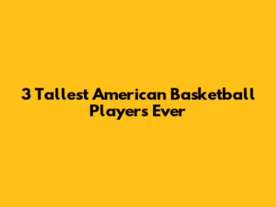 3 Tallest American Basketball Players Ever