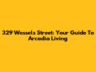 329 Wessels Street: Your Guide To Arcadia Living