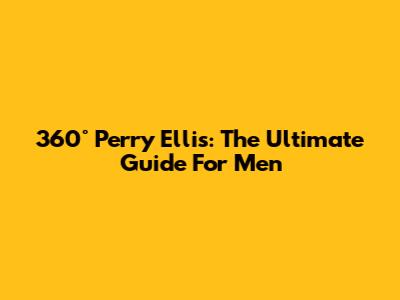 360° Perry Ellis: The Ultimate Guide For Men
