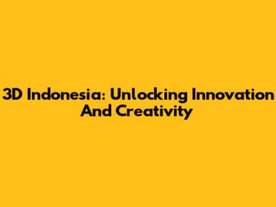 3D Indonesia: Unlocking Innovation And Creativity
